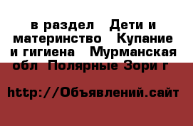  в раздел : Дети и материнство » Купание и гигиена . Мурманская обл.,Полярные Зори г.